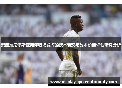 聚焦维尼修斯亚洲杯临场发挥的技术表现与战术价值评估研究分析
