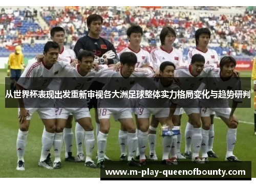 从世界杯表现出发重新审视各大洲足球整体实力格局变化与趋势研判