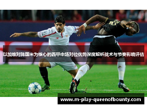 以加维对阵国米为核心的西甲中场对位优势深度解析战术与节奏影响评估