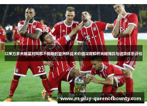 以莱万多夫斯基对阵那不勒斯的亚洲杯战术价值深度解析关键博弈与进攻体系评估 以莱万多夫斯基对阵那不勒斯的亚洲杯战术价值深度解析关键博弈与进攻体系评估