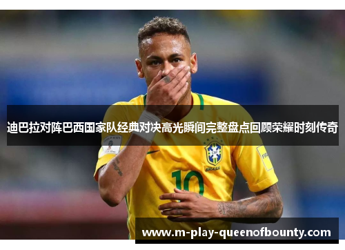 迪巴拉对阵巴西国家队经典对决高光瞬间完整盘点回顾荣耀时刻传奇