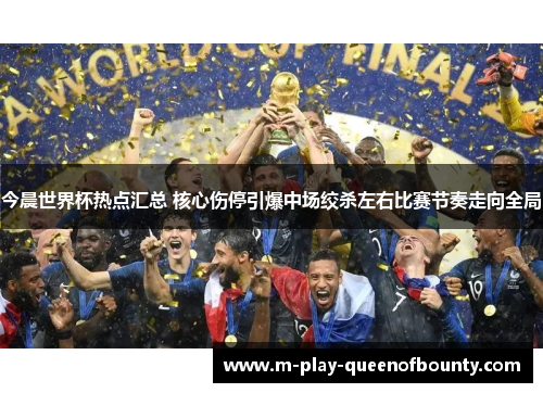 今晨世界杯热点汇总 核心伤停引爆中场绞杀左右比赛节奏走向全局 今晨世界杯热点汇总 核心伤停引爆中场绞杀左右比赛节奏走向全局