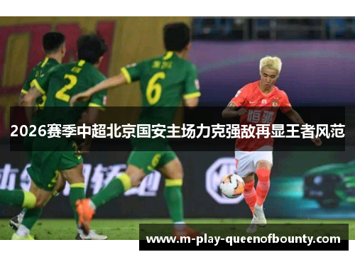 2026赛季中超北京国安主场力克强敌再显王者风范