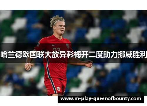 哈兰德欧国联大放异彩梅开二度助力挪威胜利 哈兰德欧国联大放异彩梅开二度助力挪威胜利