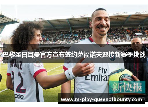 巴黎圣日耳曼官方宣布签约萨福诺夫迎接新赛季挑战 巴黎圣日耳曼官方宣布签约萨福诺夫迎接新赛季挑战