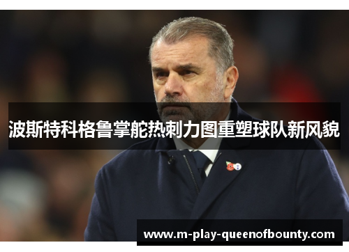 波斯特科格鲁掌舵热刺力图重塑球队新风貌