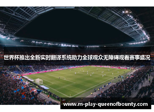 世界杯推出全新实时翻译系统助力全球观众无障碍观看赛事盛况