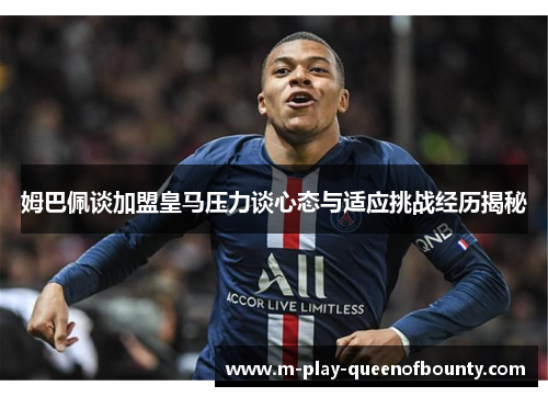 姆巴佩谈加盟皇马压力谈心态与适应挑战经历揭秘
