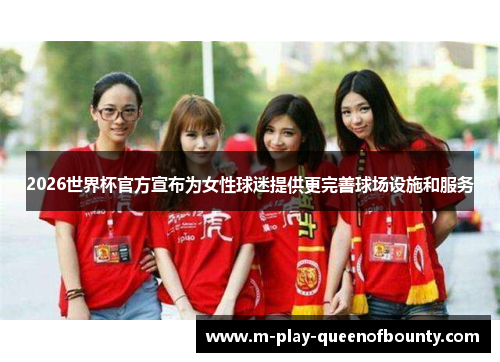 2026世界杯官方宣布为女性球迷提供更完善球场设施和服务