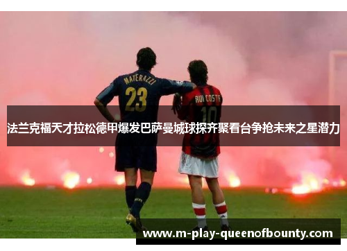 法兰克福天才拉松德甲爆发巴萨曼城球探齐聚看台争抢未来之星潜力 法兰克福天才拉松德甲爆发巴萨曼城球探齐聚看台争抢未来之星潜力