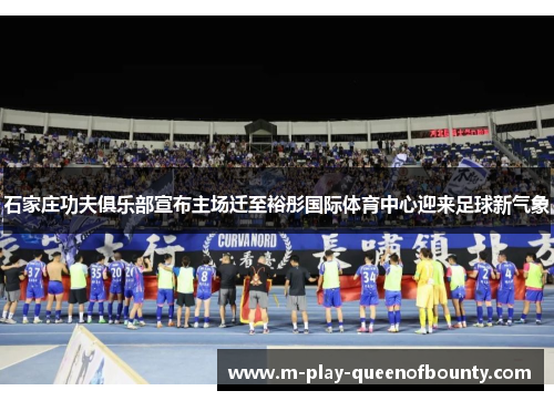 石家庄功夫俱乐部宣布主场迁至裕彤国际体育中心迎来足球新气象