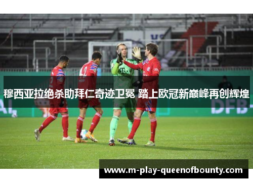 穆西亚拉绝杀助拜仁奇迹卫冕 踏上欧冠新巅峰再创辉煌