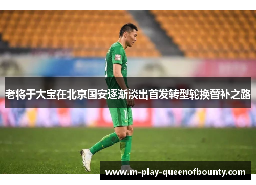 老将于大宝在北京国安逐渐淡出首发转型轮换替补之路